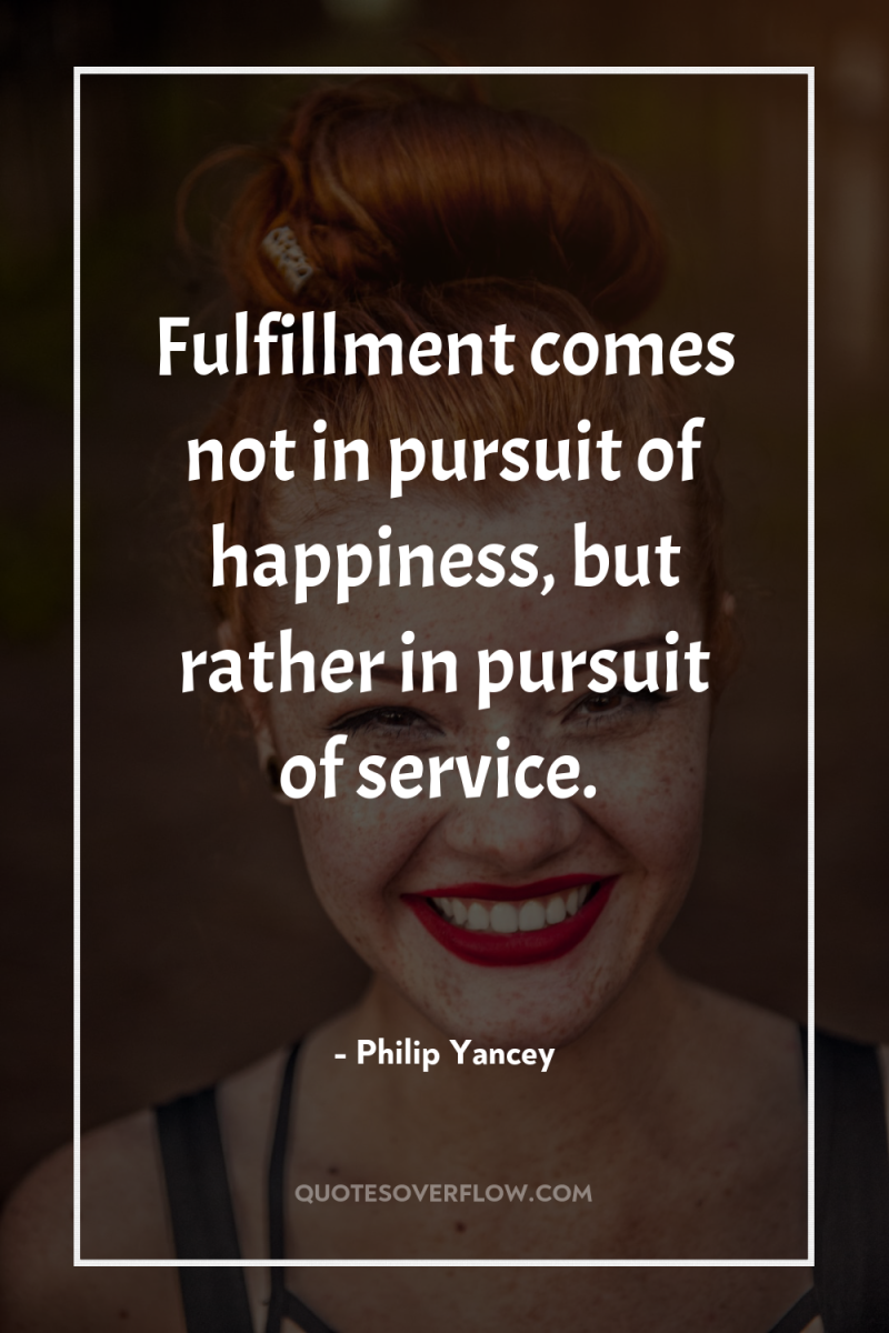 Fulfillment comes not in pursuit of happiness, but rather in...