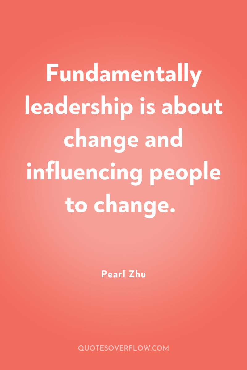 Fundamentally leadership is about change and influencing people to change. 