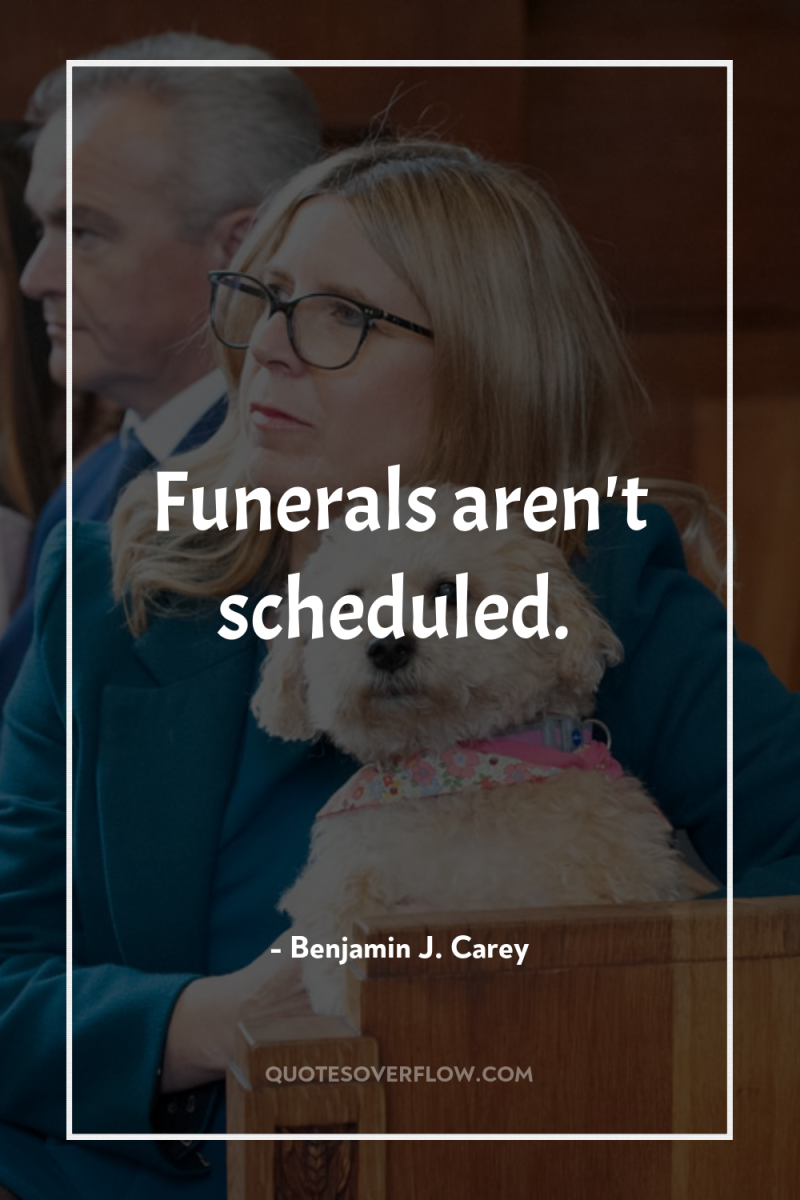 Funerals aren't scheduled. 