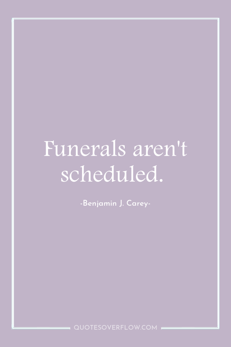Funerals aren't scheduled. 