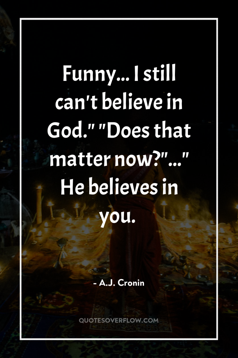 Funny... I still can't believe in God.