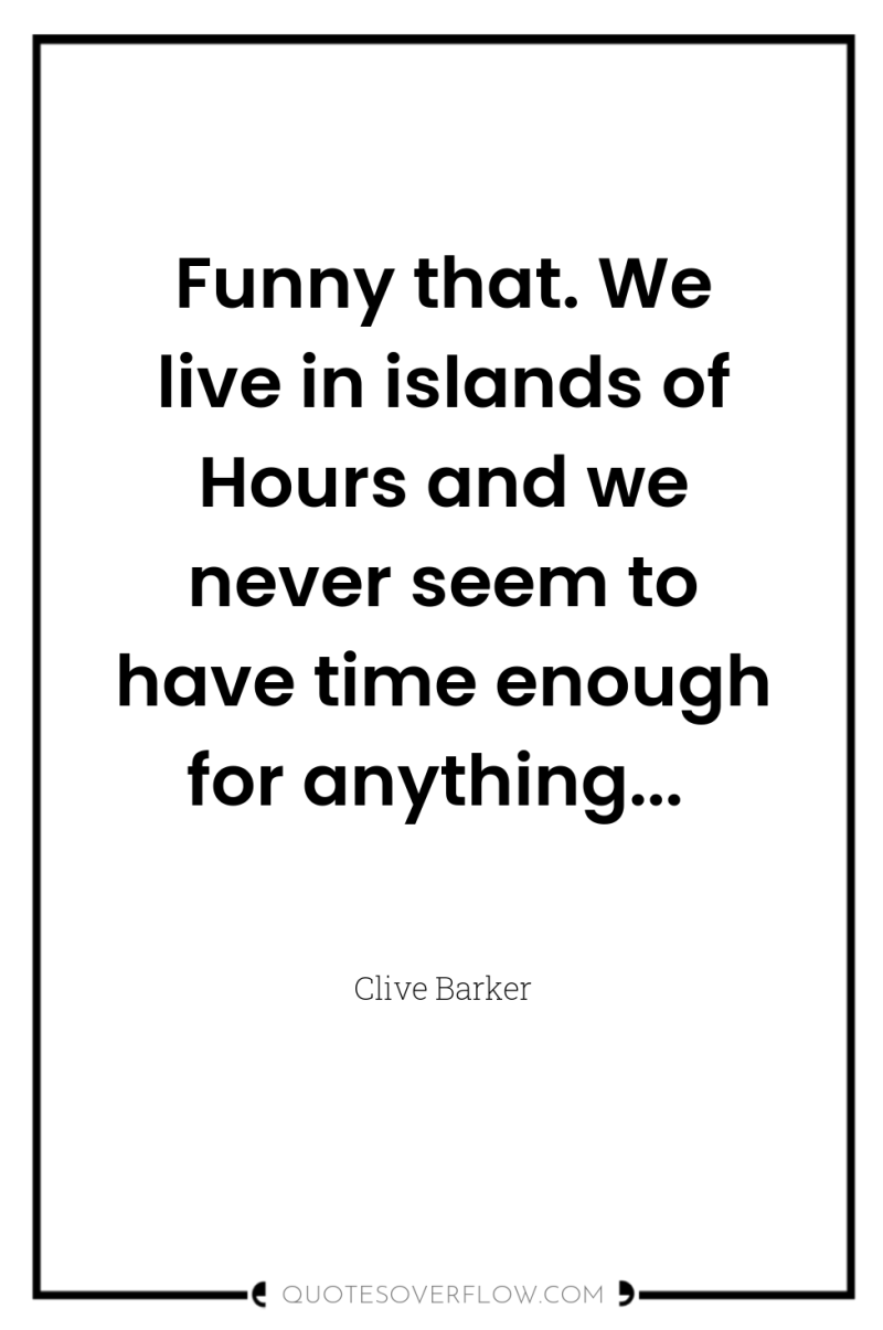 Funny that. We live in islands of Hours and we...