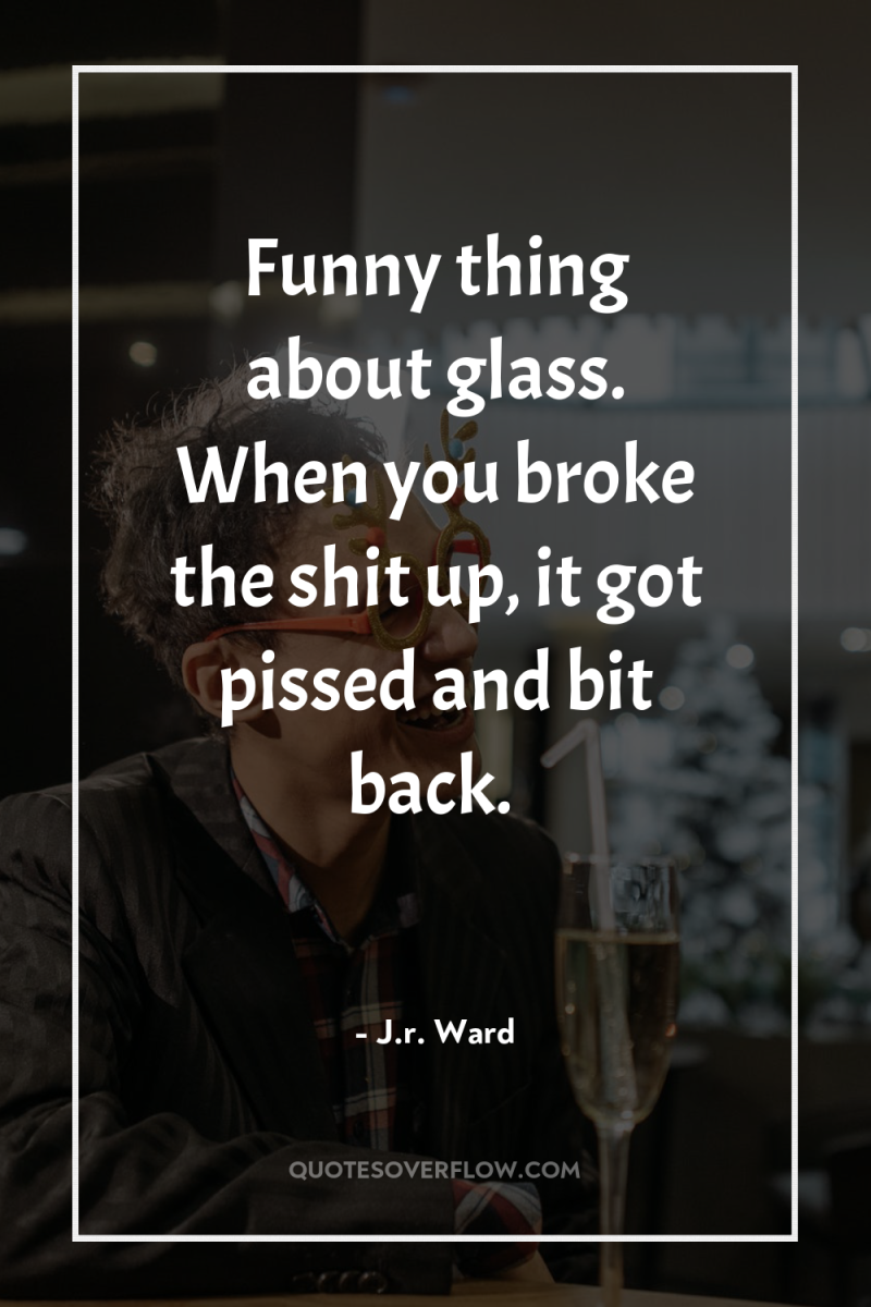 Funny thing about glass. When you broke the shit up,...