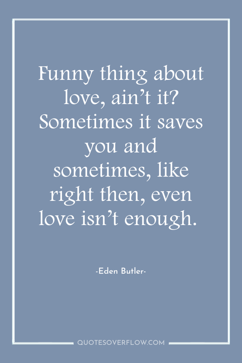 Funny thing about love, ain’t it? Sometimes it saves you...