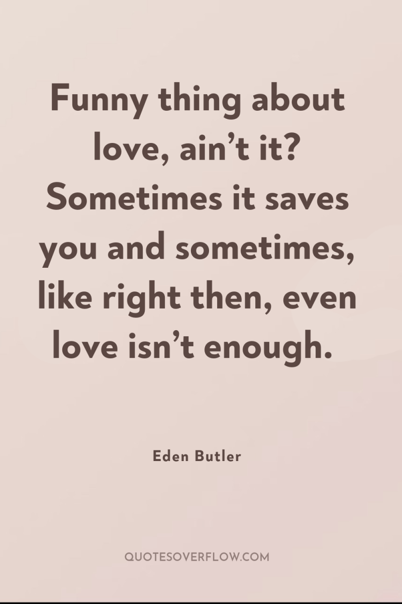 Funny thing about love, ain’t it? Sometimes it saves you...