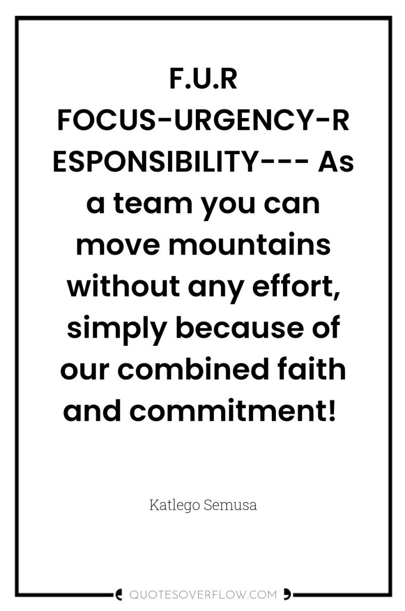 F.U.R FOCUS-URGENCY-RESPONSIBILITY--- As a team you can move mountains without...