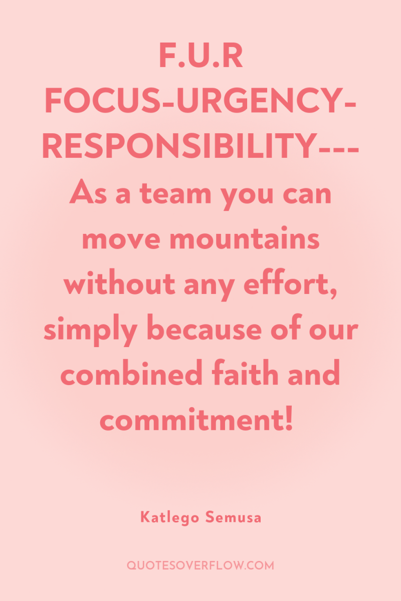 F.U.R FOCUS-URGENCY-RESPONSIBILITY--- As a team you can move mountains without...