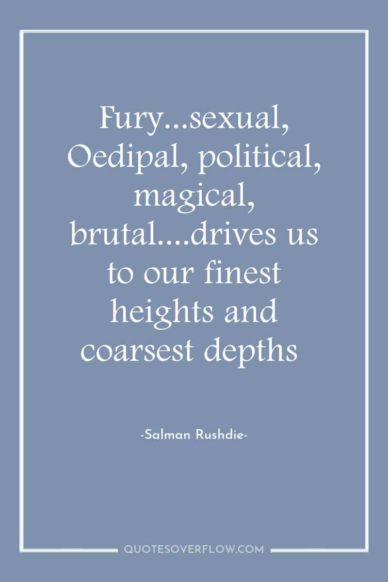 Fury...sexual, Oedipal, political, magical, brutal....drives us to our finest heights...