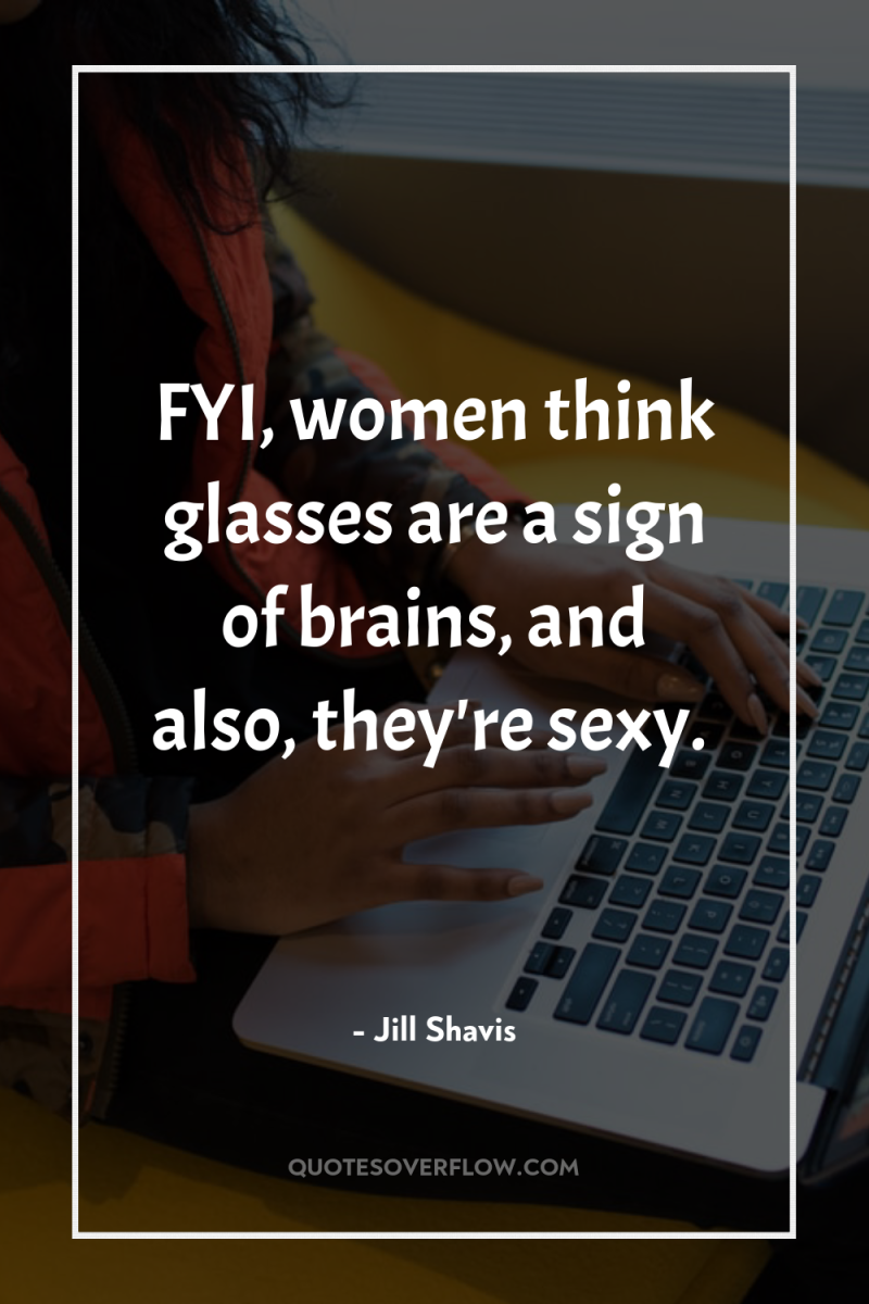 FYI, women think glasses are a sign of brains, and...