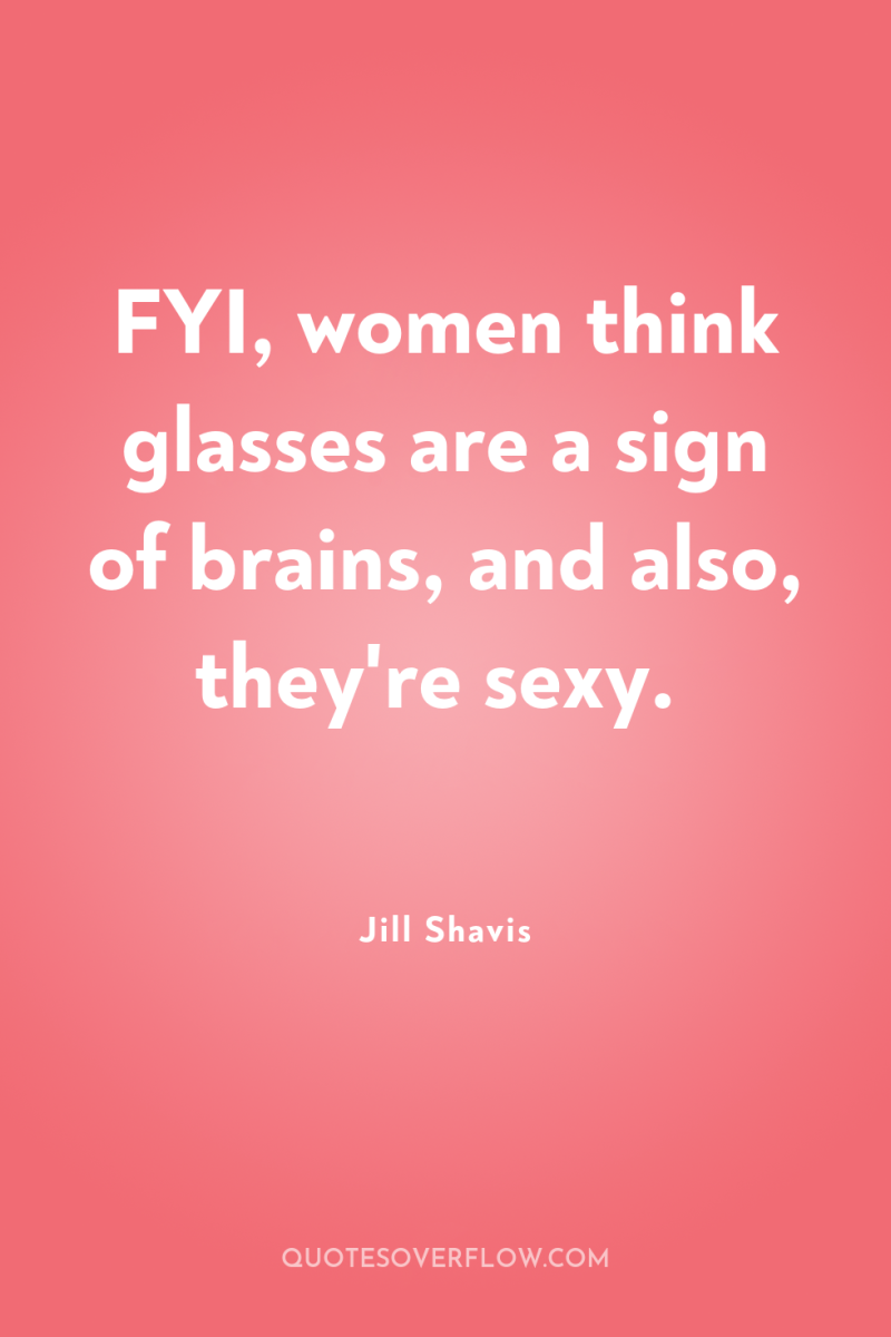 FYI, women think glasses are a sign of brains, and...