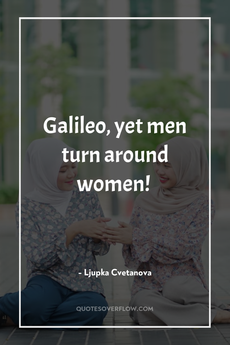 Galileo, yet men turn around women! 