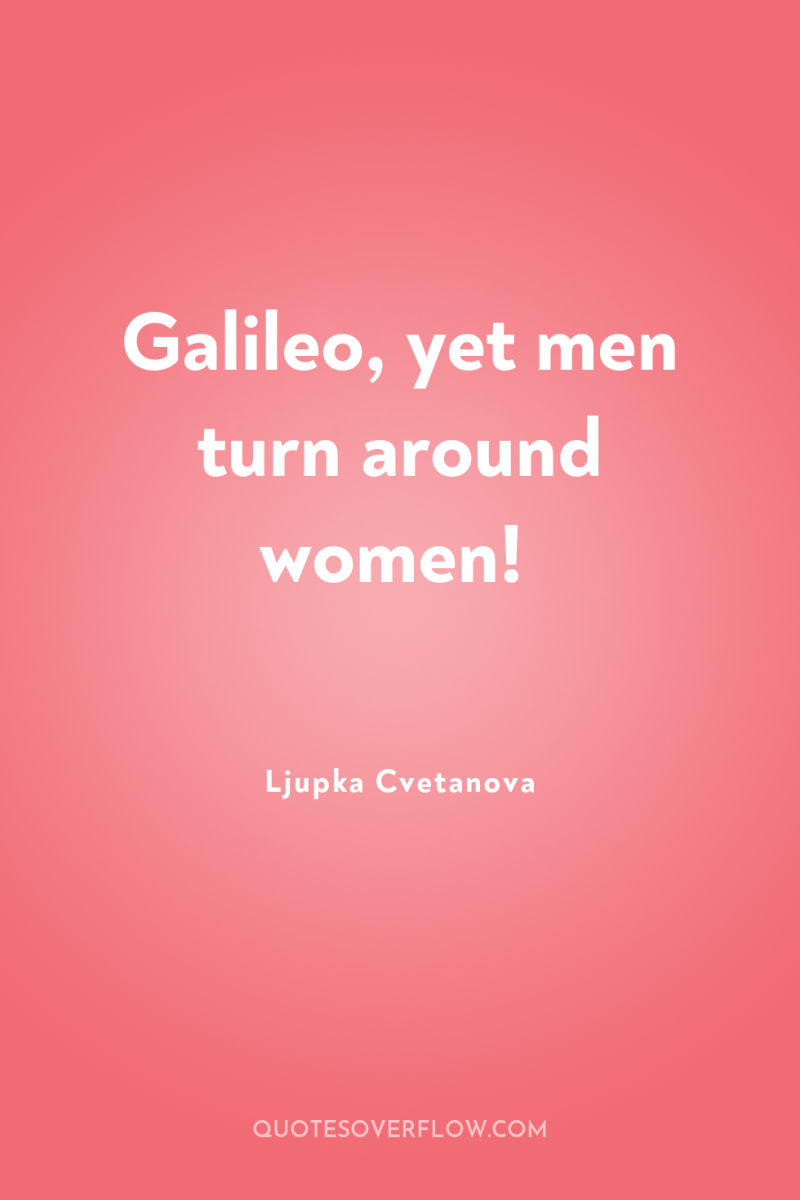 Galileo, yet men turn around women! 