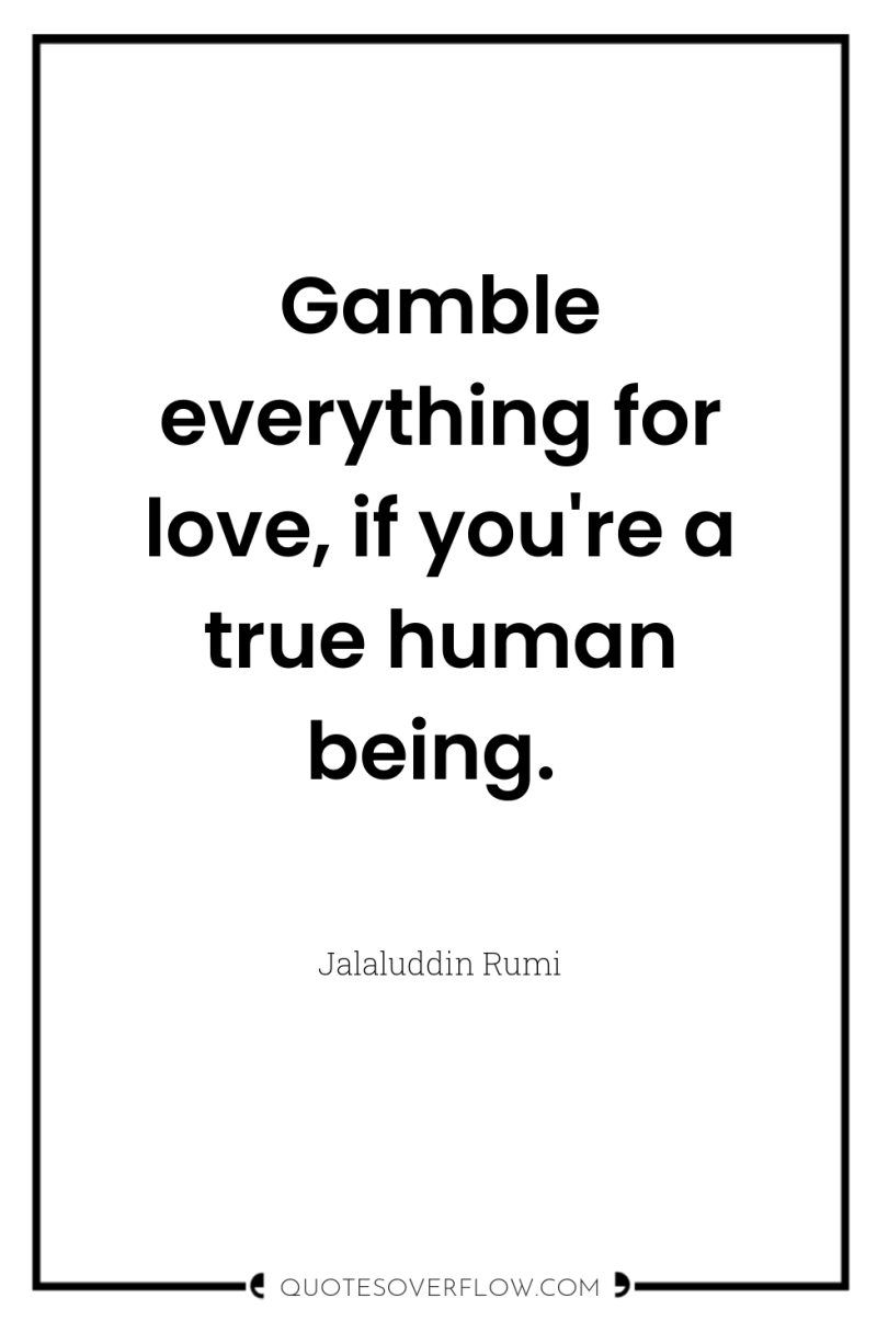 Gamble everything for love, if you're a true human being. 