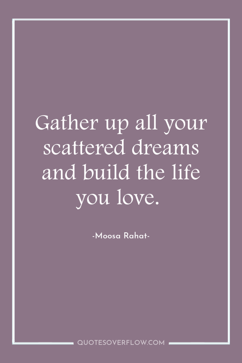Gather up all your scattered dreams and build the life...