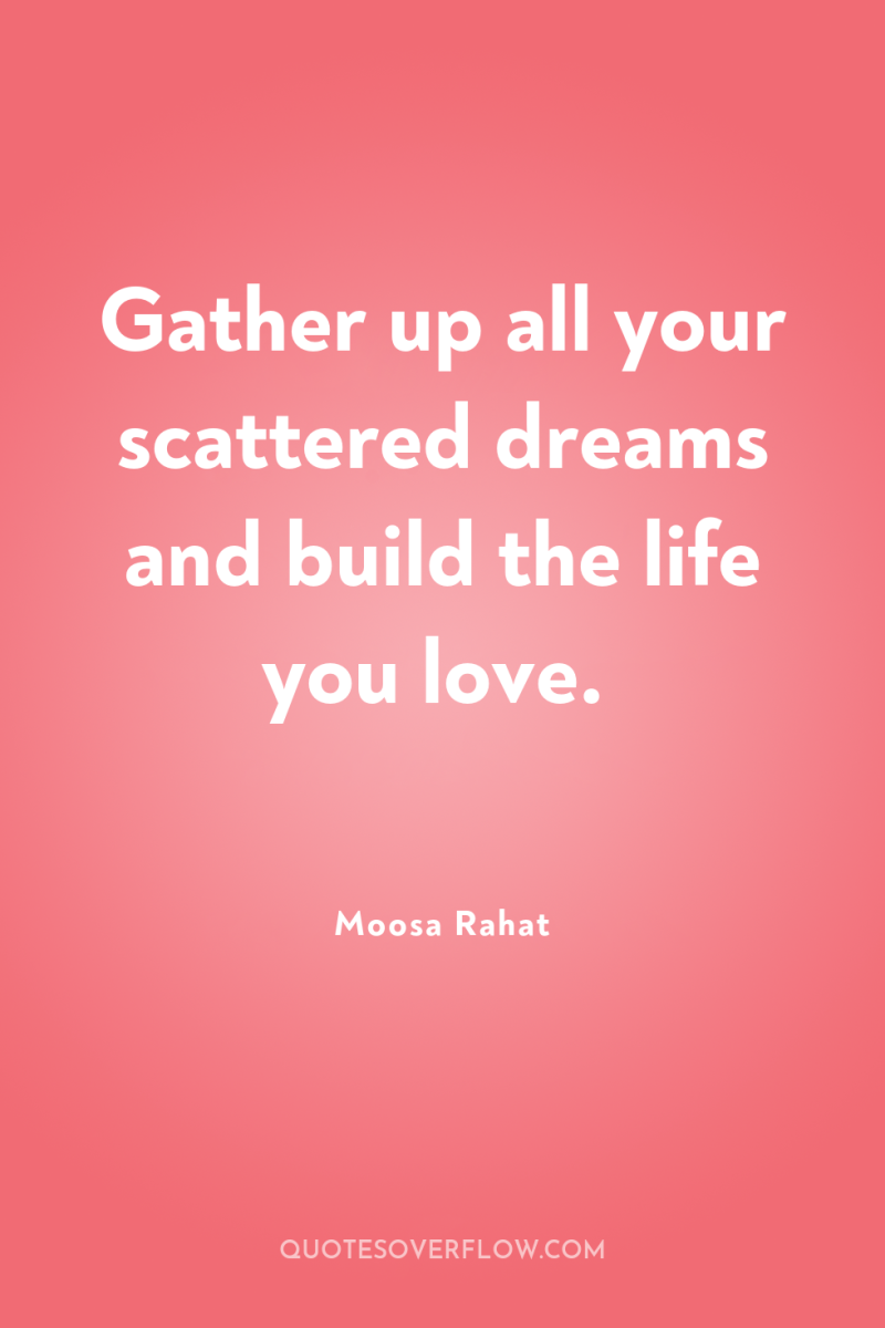 Gather up all your scattered dreams and build the life...