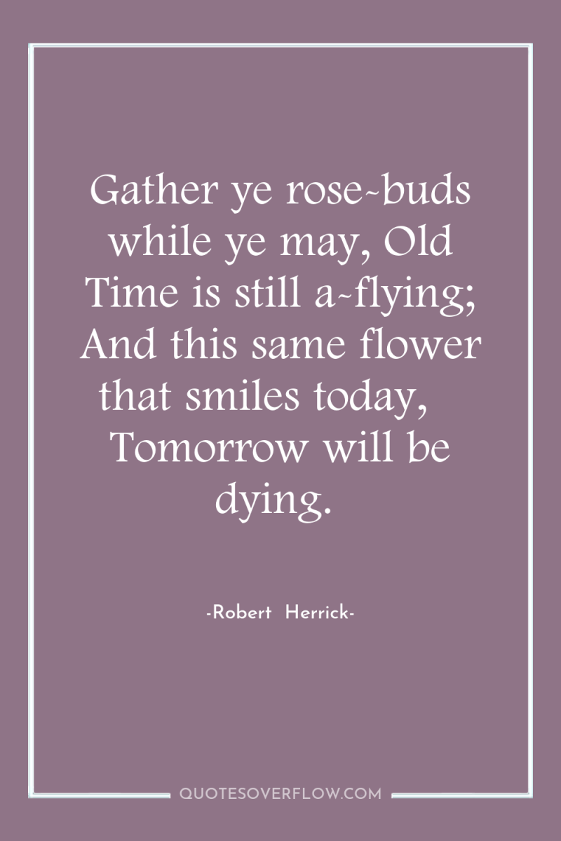 Gather ye rose-buds while ye may, Old Time is still...