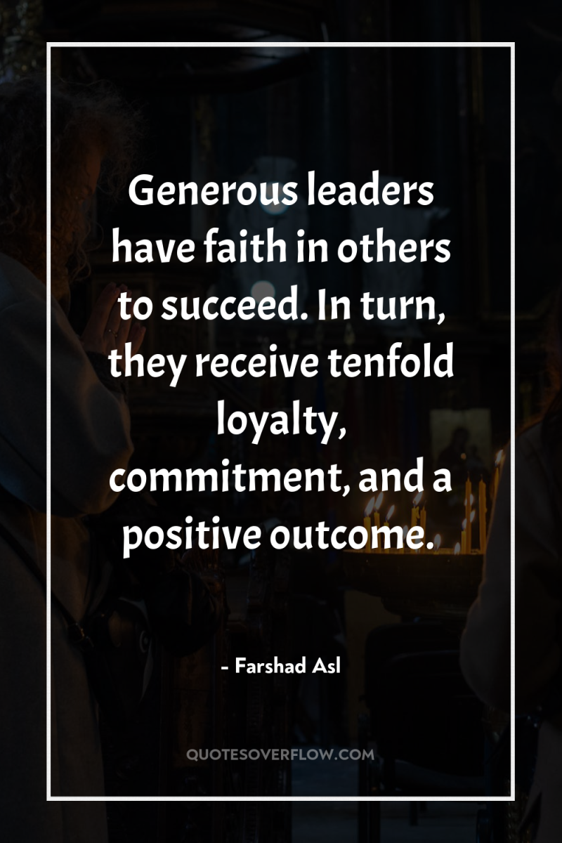 Generous leaders have faith in others to succeed. In turn,...