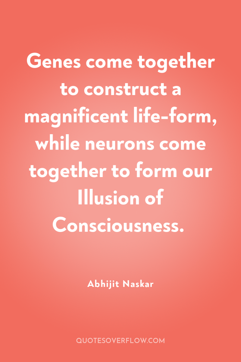 Genes come together to construct a magnificent life-form, while neurons...
