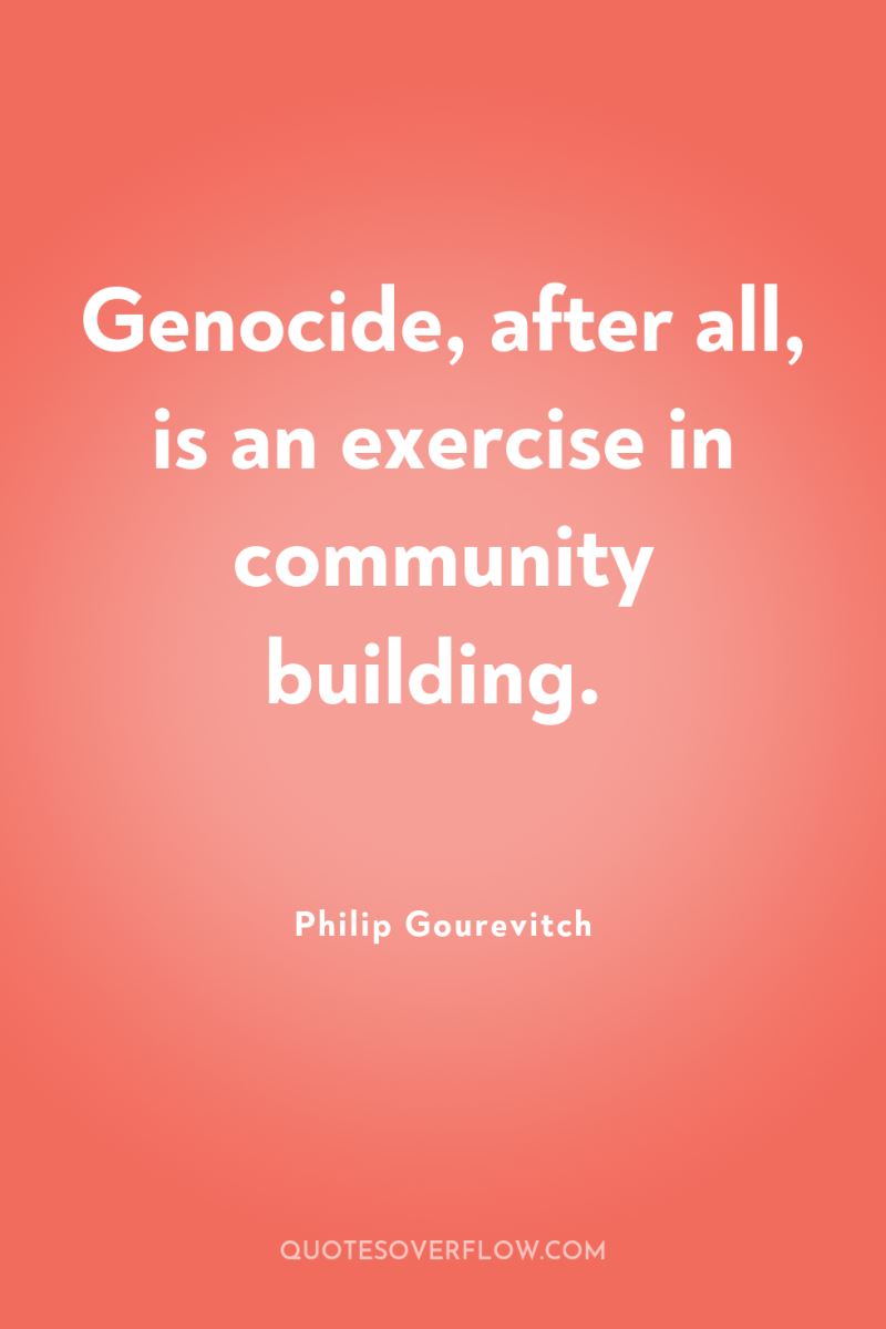 Genocide, after all, is an exercise in community building. 
