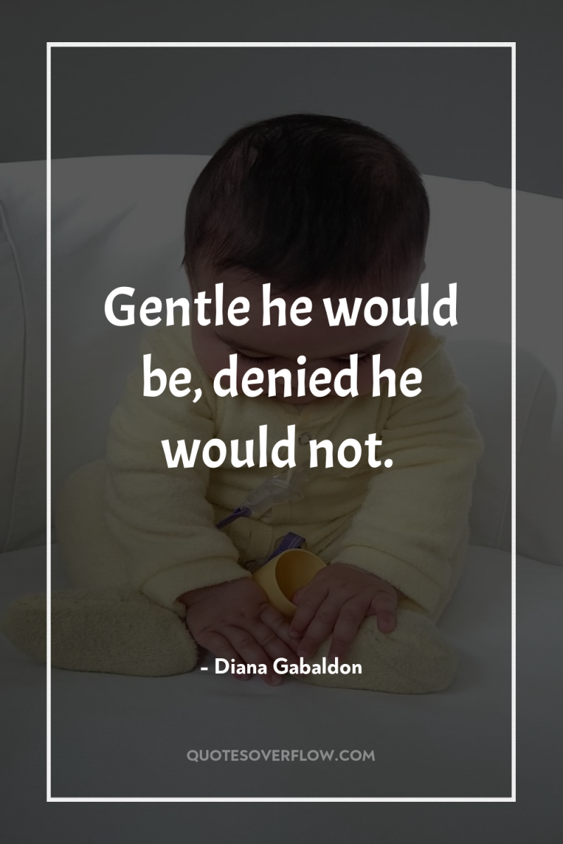 Gentle he would be, denied he would not. 