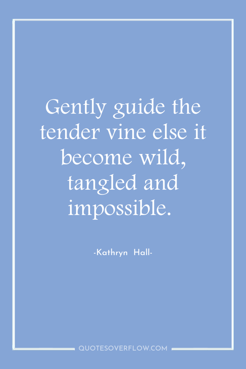Gently guide the tender vine else it become wild, tangled...