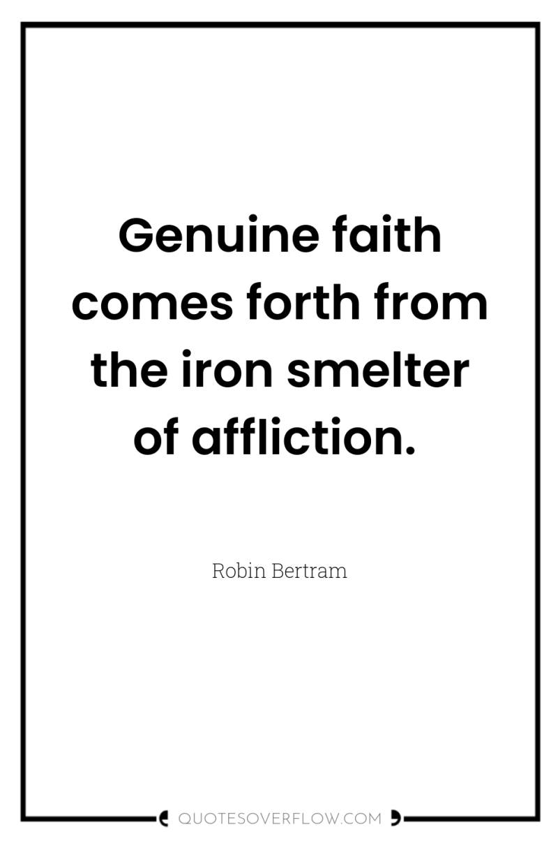 Genuine faith comes forth from the iron smelter of affliction. 