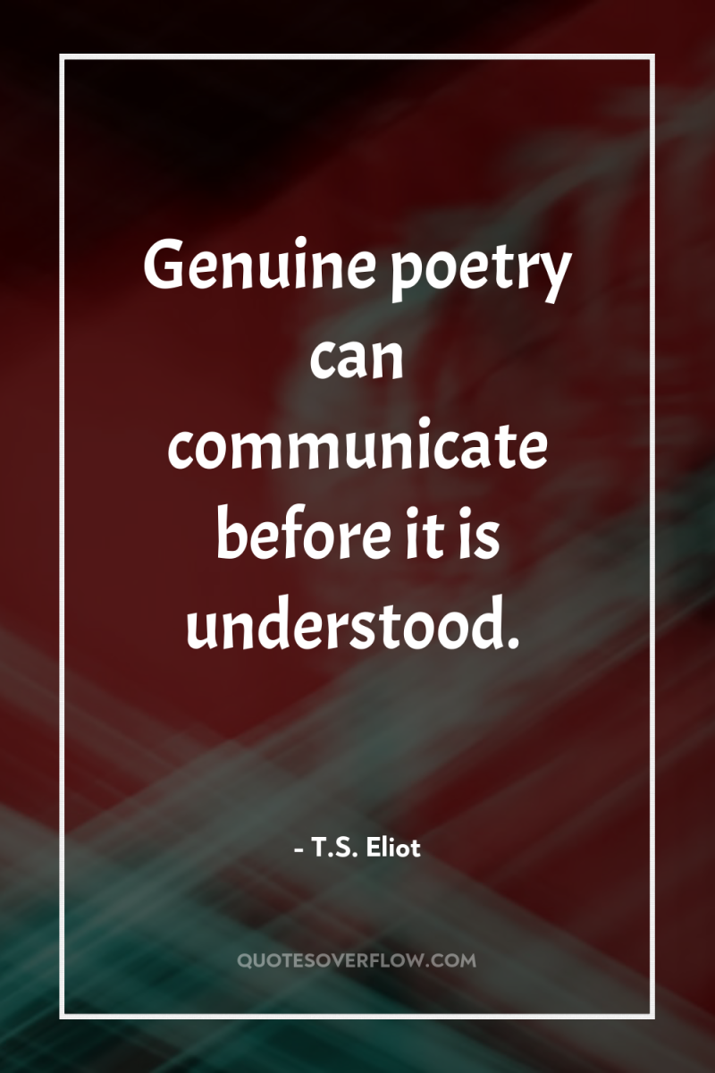 Genuine poetry can communicate before it is understood. 