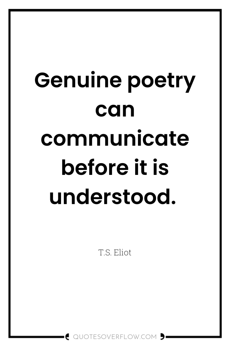 Genuine poetry can communicate before it is understood. 