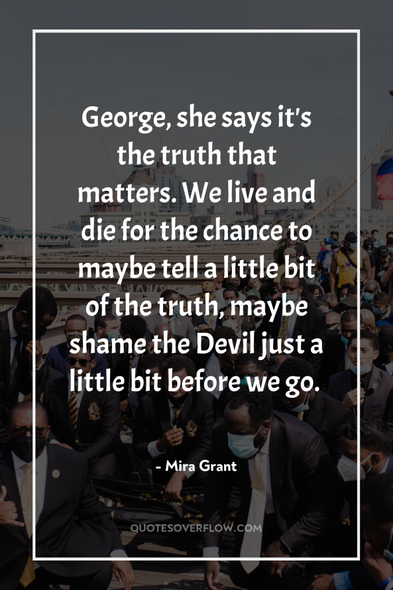 George, she says it's the truth that matters. We live...
