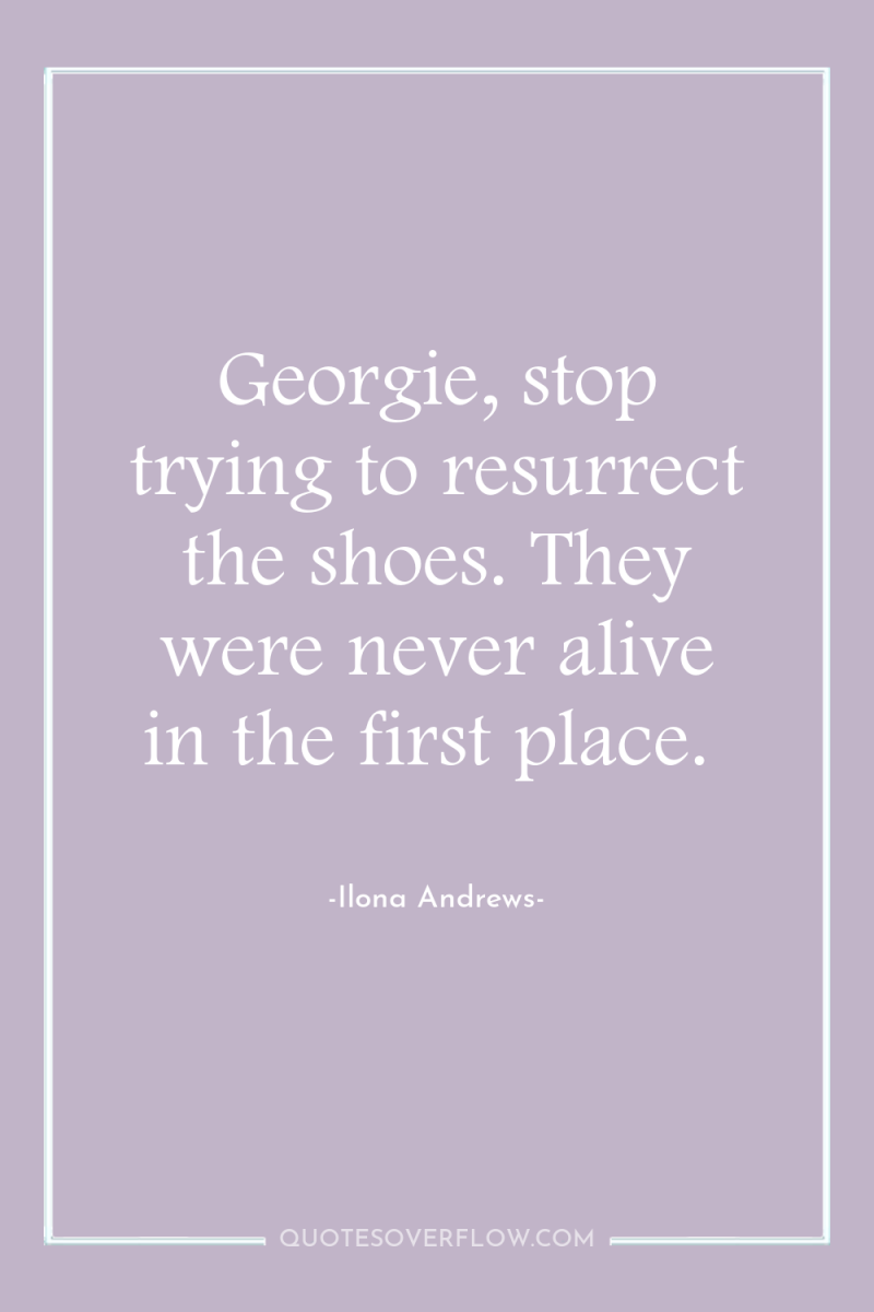 Georgie, stop trying to resurrect the shoes. They were never...