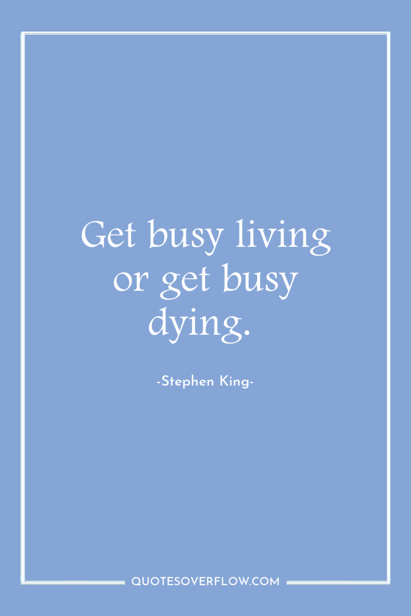 Get busy living or get busy dying. 