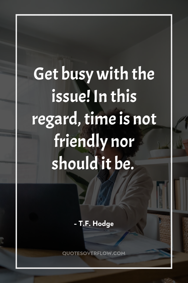 Get busy with the issue! In this regard, time is...