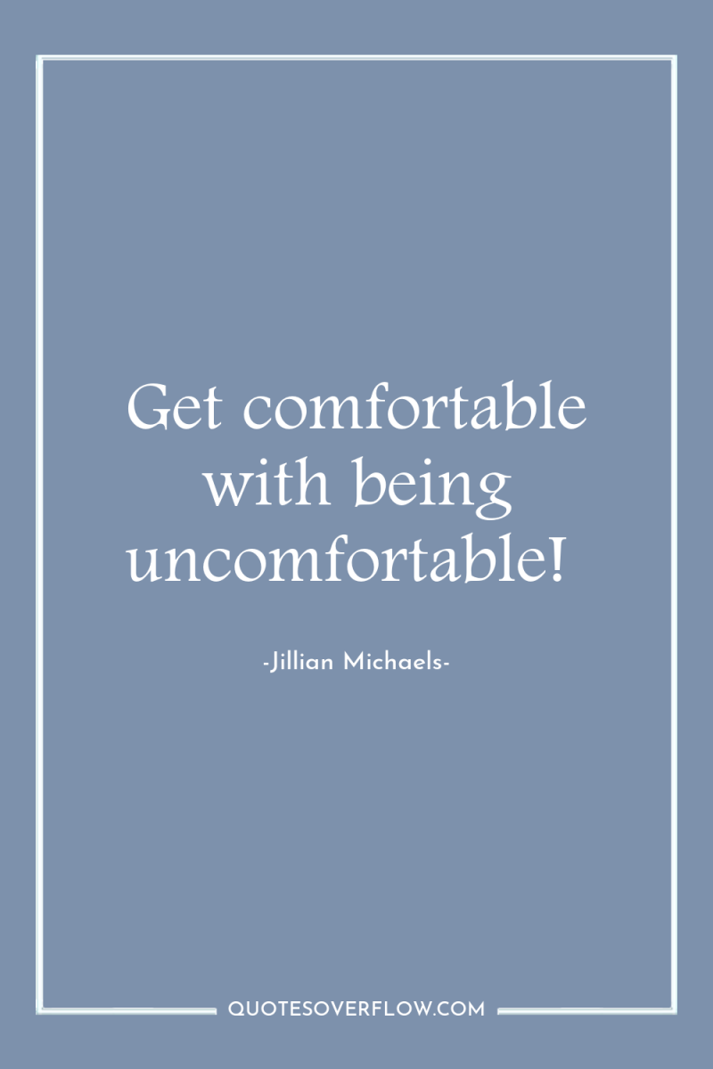 Get comfortable with being uncomfortable! 