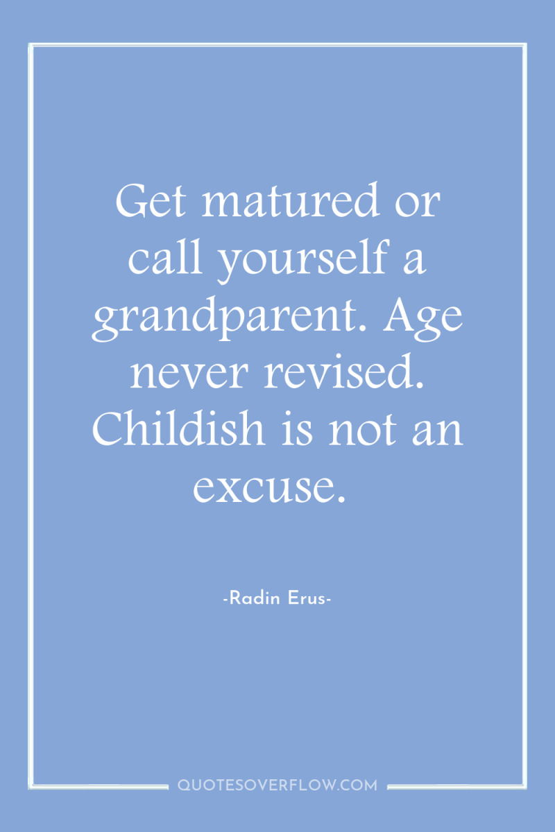 Get matured or call yourself a grandparent. Age never revised....