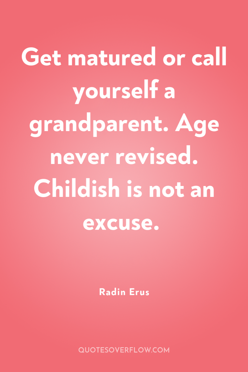 Get matured or call yourself a grandparent. Age never revised....
