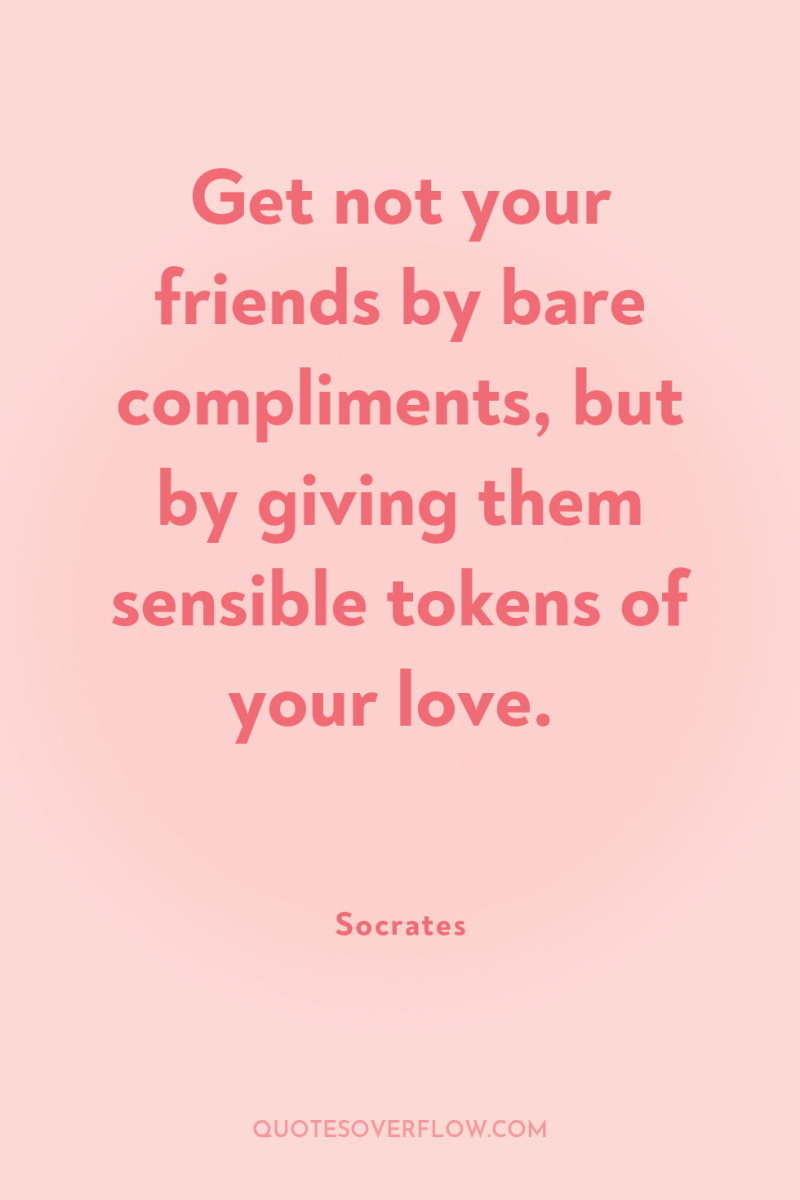 Get not your friends by bare compliments, but by giving...