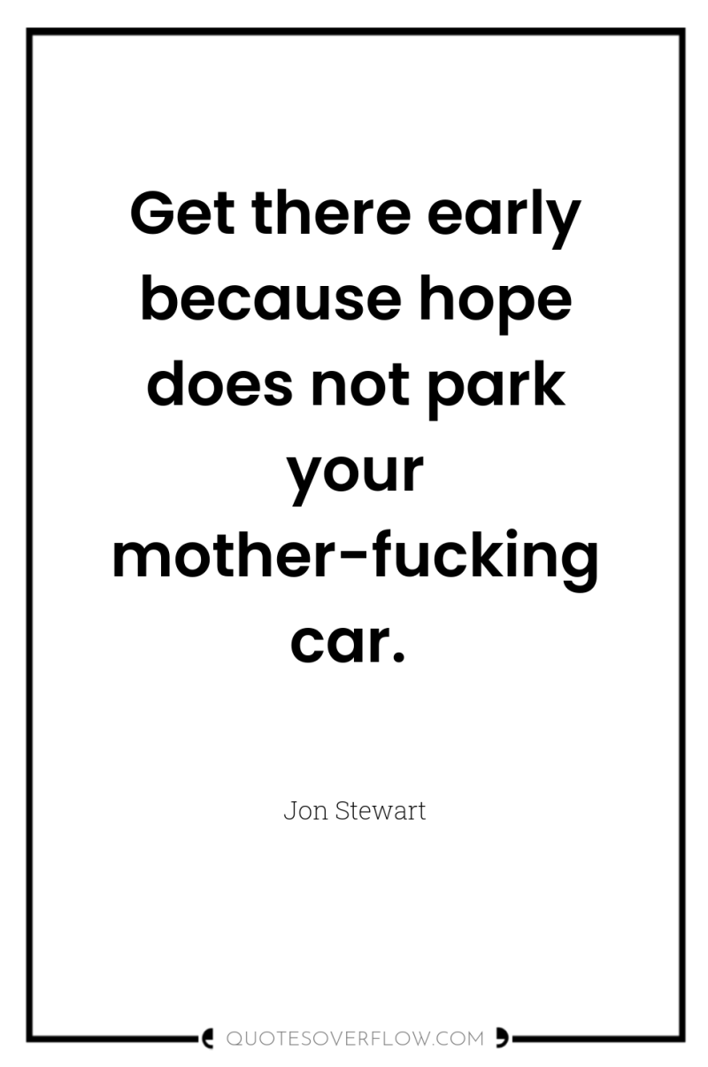 Get there early because hope does not park your mother-fucking...