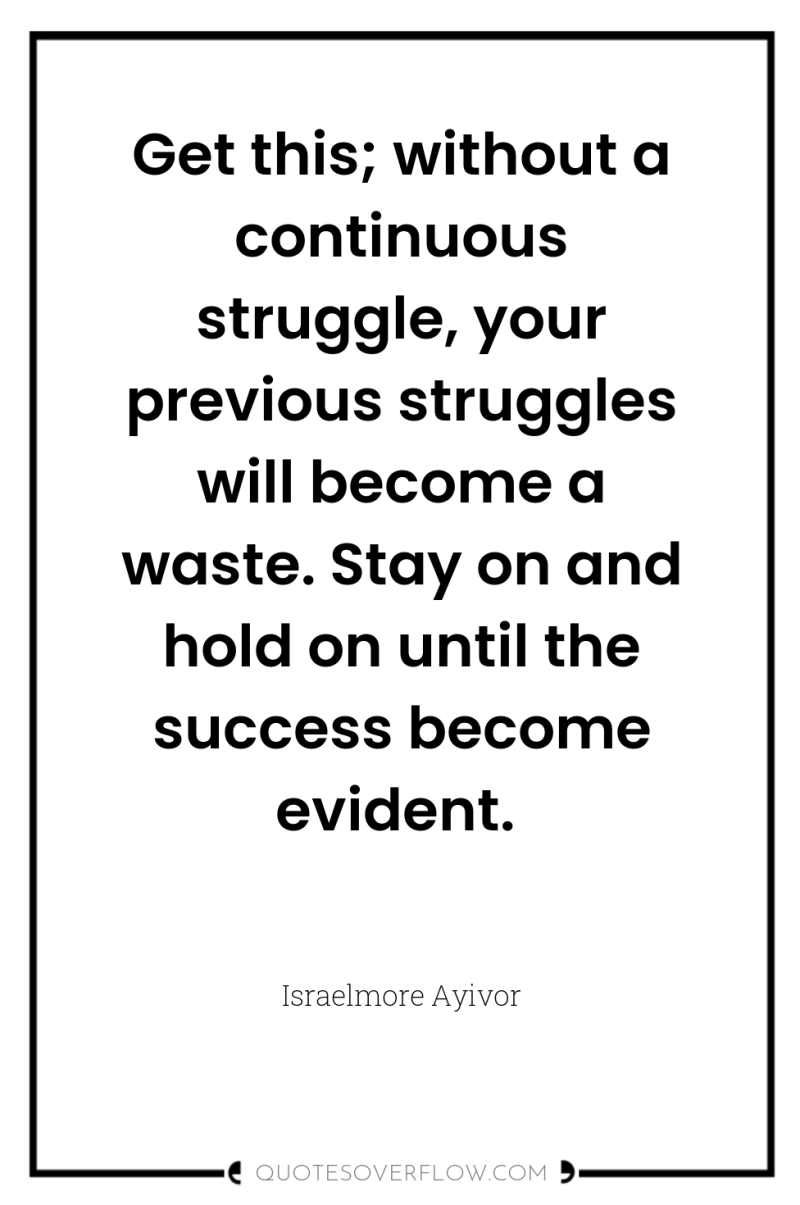Get this; without a continuous struggle, your previous struggles will...