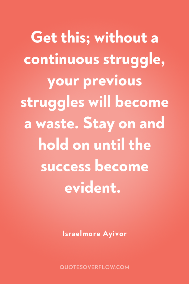 Get this; without a continuous struggle, your previous struggles will...