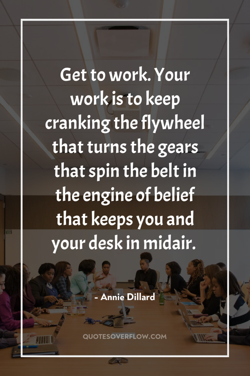 Get to work. Your work is to keep cranking the...
