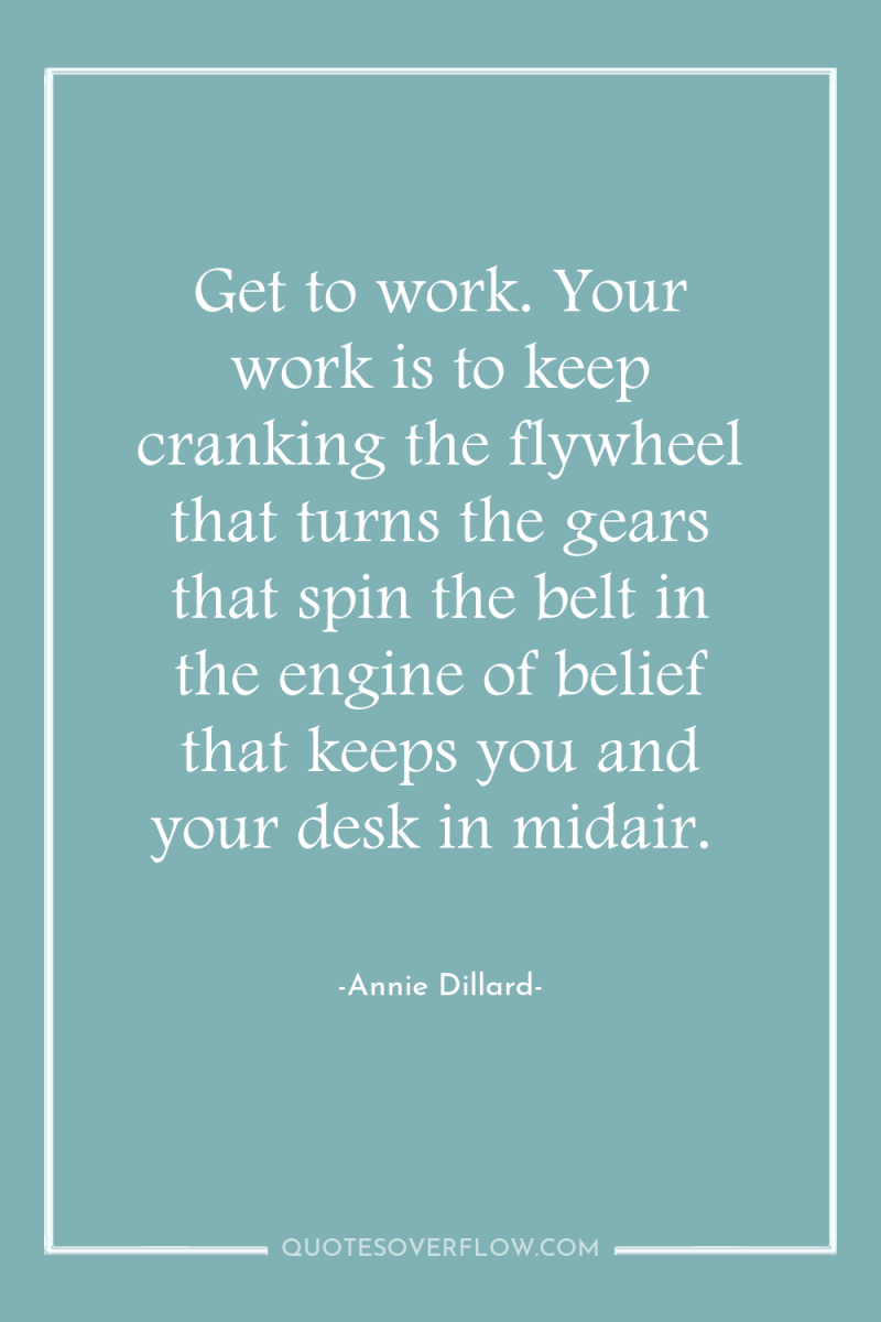 Get to work. Your work is to keep cranking the...