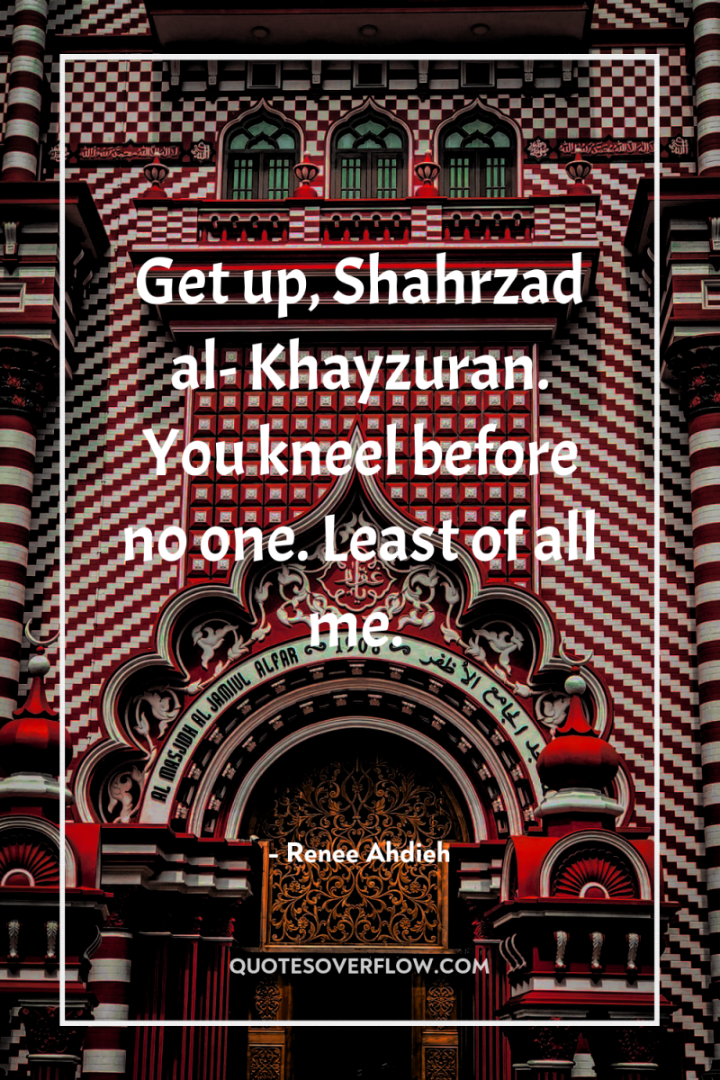 Get up, Shahrzad al- Khayzuran. You kneel before no one....