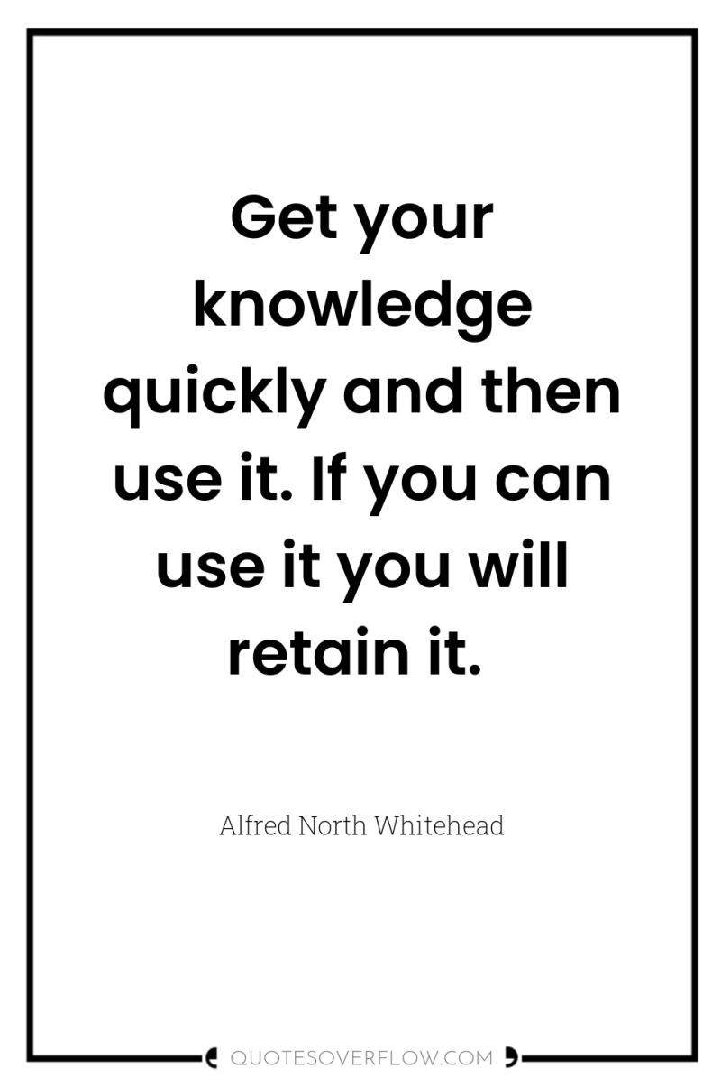 Get your knowledge quickly and then use it. If you...