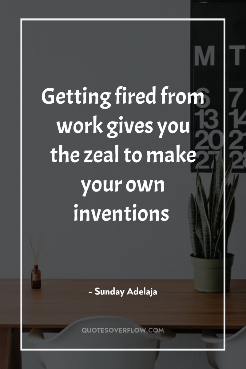 Getting fired from work gives you the zeal to make...