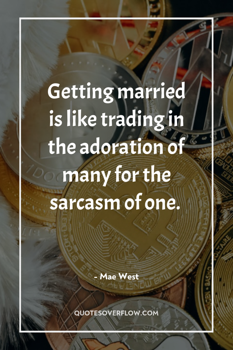 Getting married is like trading in the adoration of many...