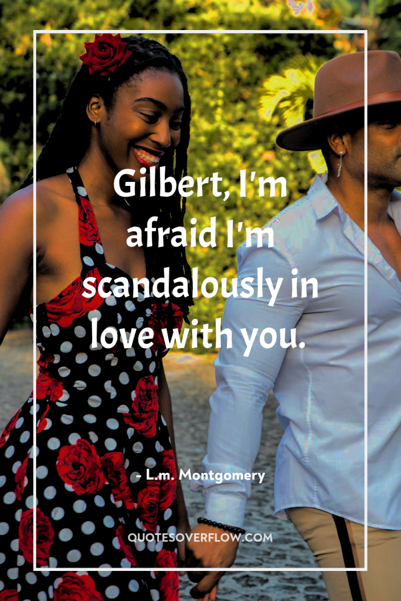 Gilbert, I'm afraid I'm scandalously in love with you. 