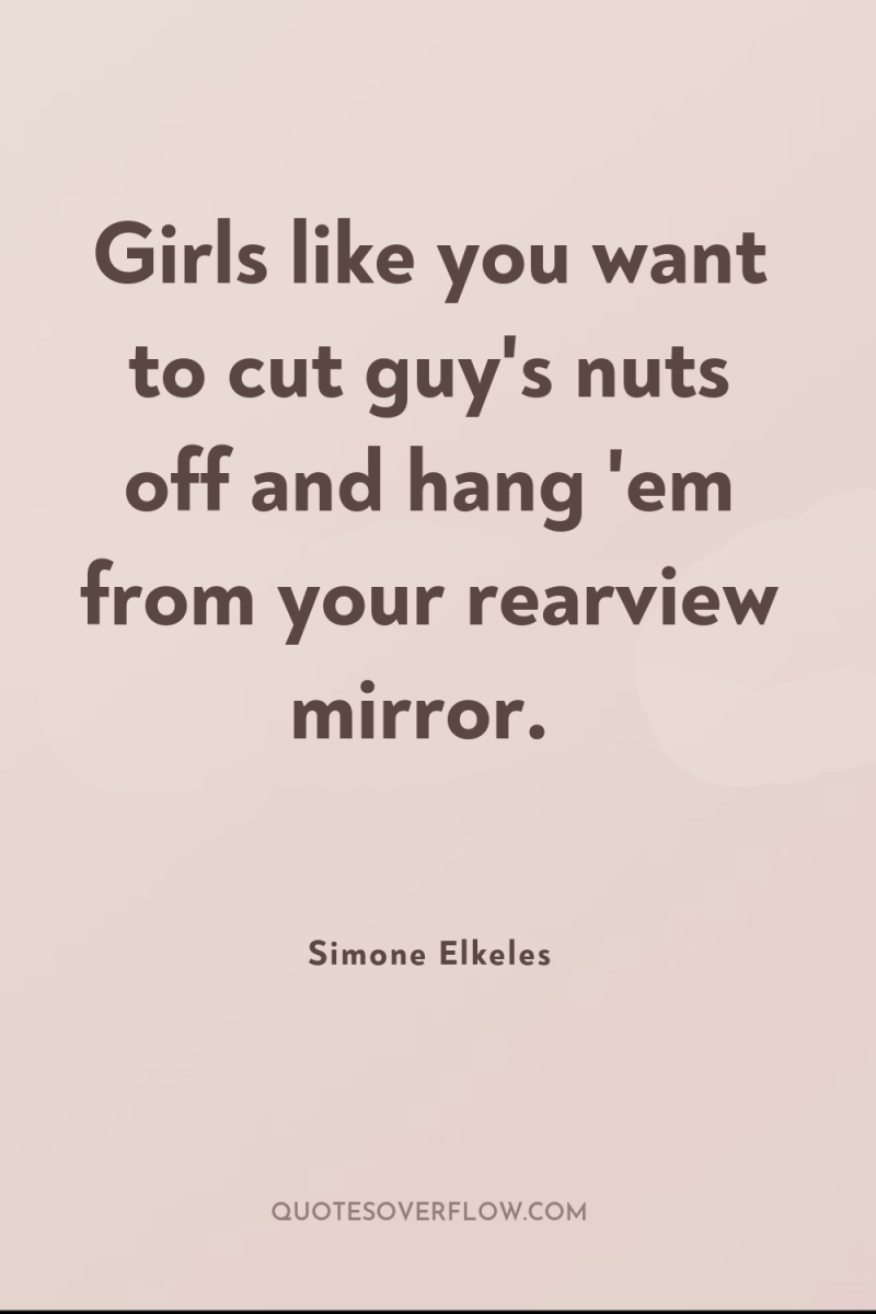 Girls like you want to cut guy's nuts off and...