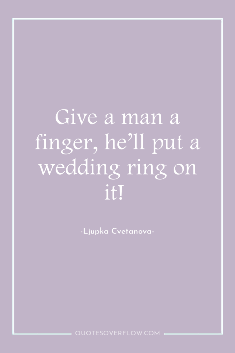 Give a man a finger, he’ll put a wedding ring...