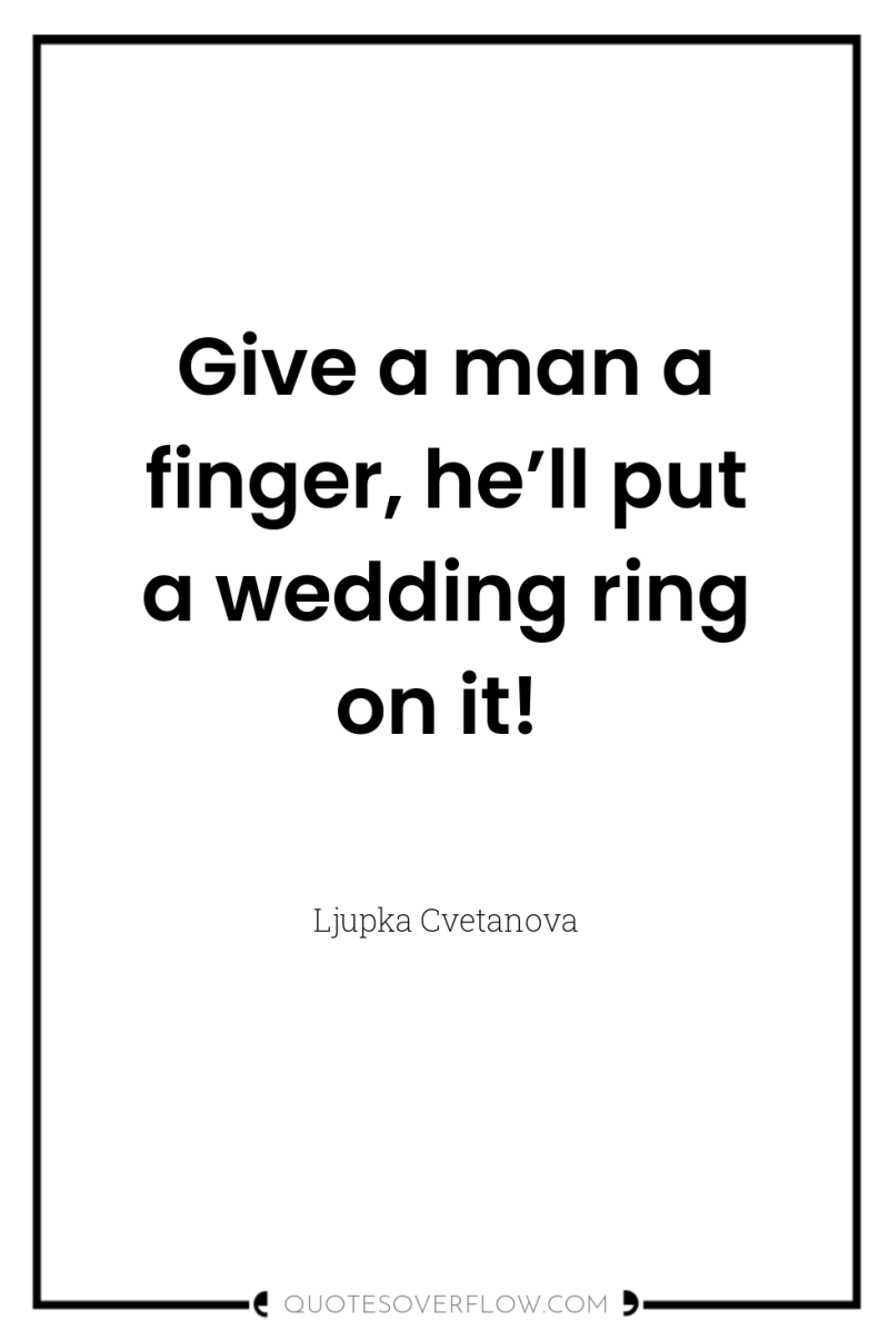 Give a man a finger, he’ll put a wedding ring...