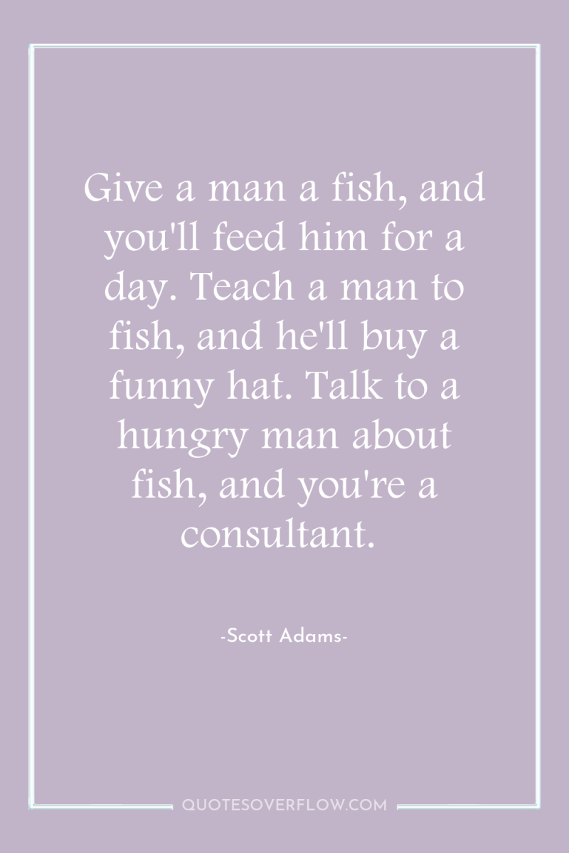 Give a man a fish, and you'll feed him for...